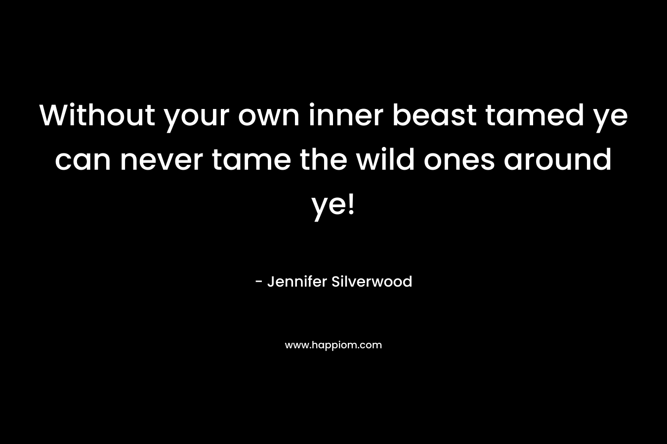 Without your own inner beast tamed ye can never tame the wild ones around ye!