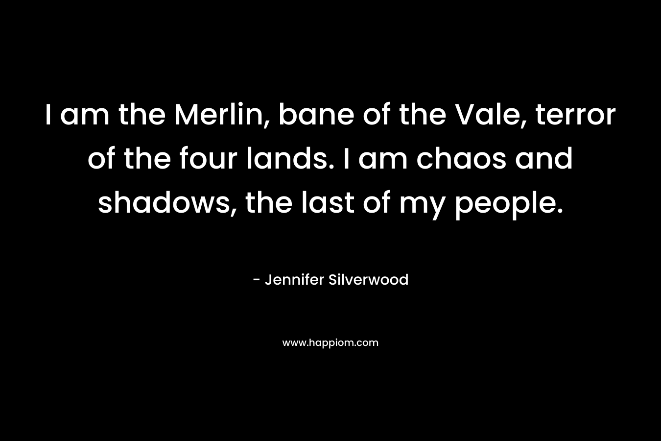 I am the Merlin, bane of the Vale, terror of the four lands. I am chaos and shadows, the last of my people. – Jennifer Silverwood