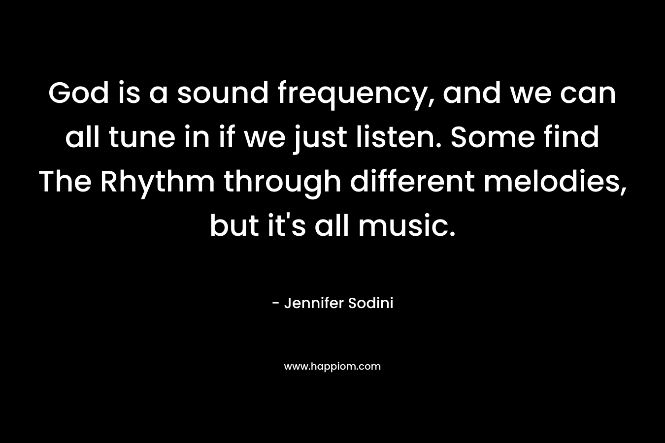 God is a sound frequency, and we can all tune in if we just listen. Some find The Rhythm through different melodies, but it's all music.