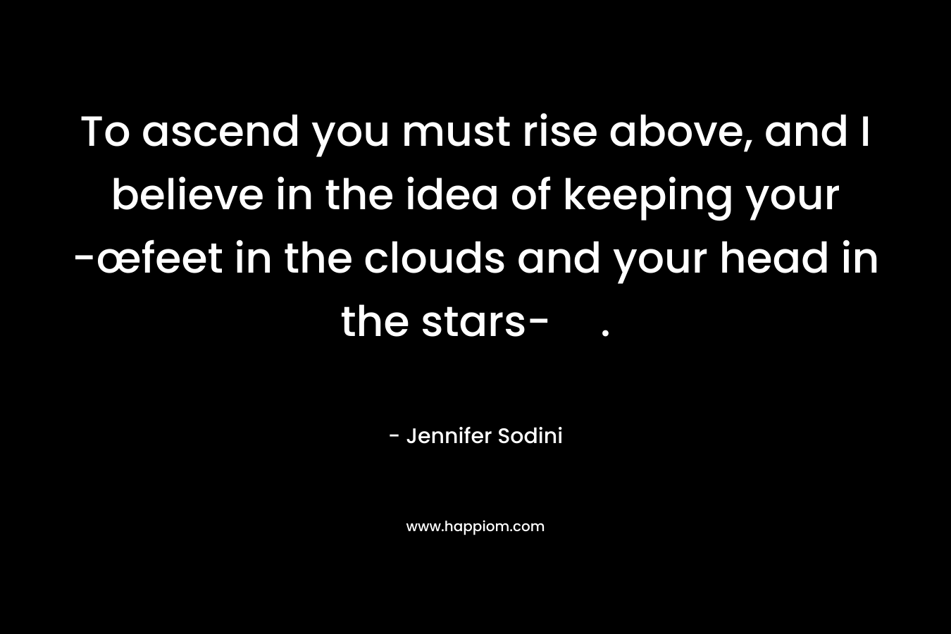 To ascend you must rise above, and I believe in the idea of keeping your -œfeet in the clouds and your head in the stars-. – Jennifer Sodini