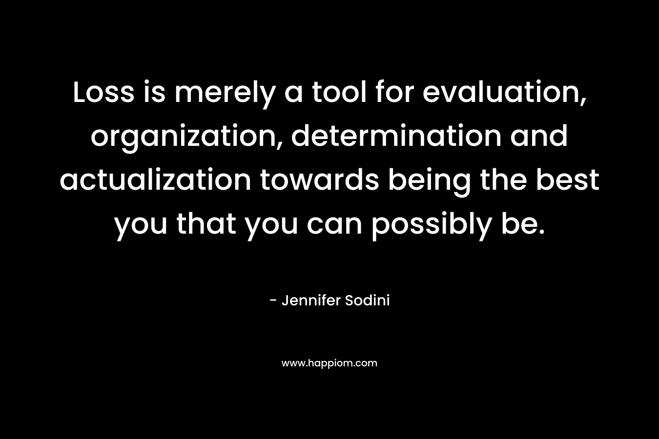 Loss is merely a tool for evaluation, organization, determination and actualization towards being the best you that you can possibly be.