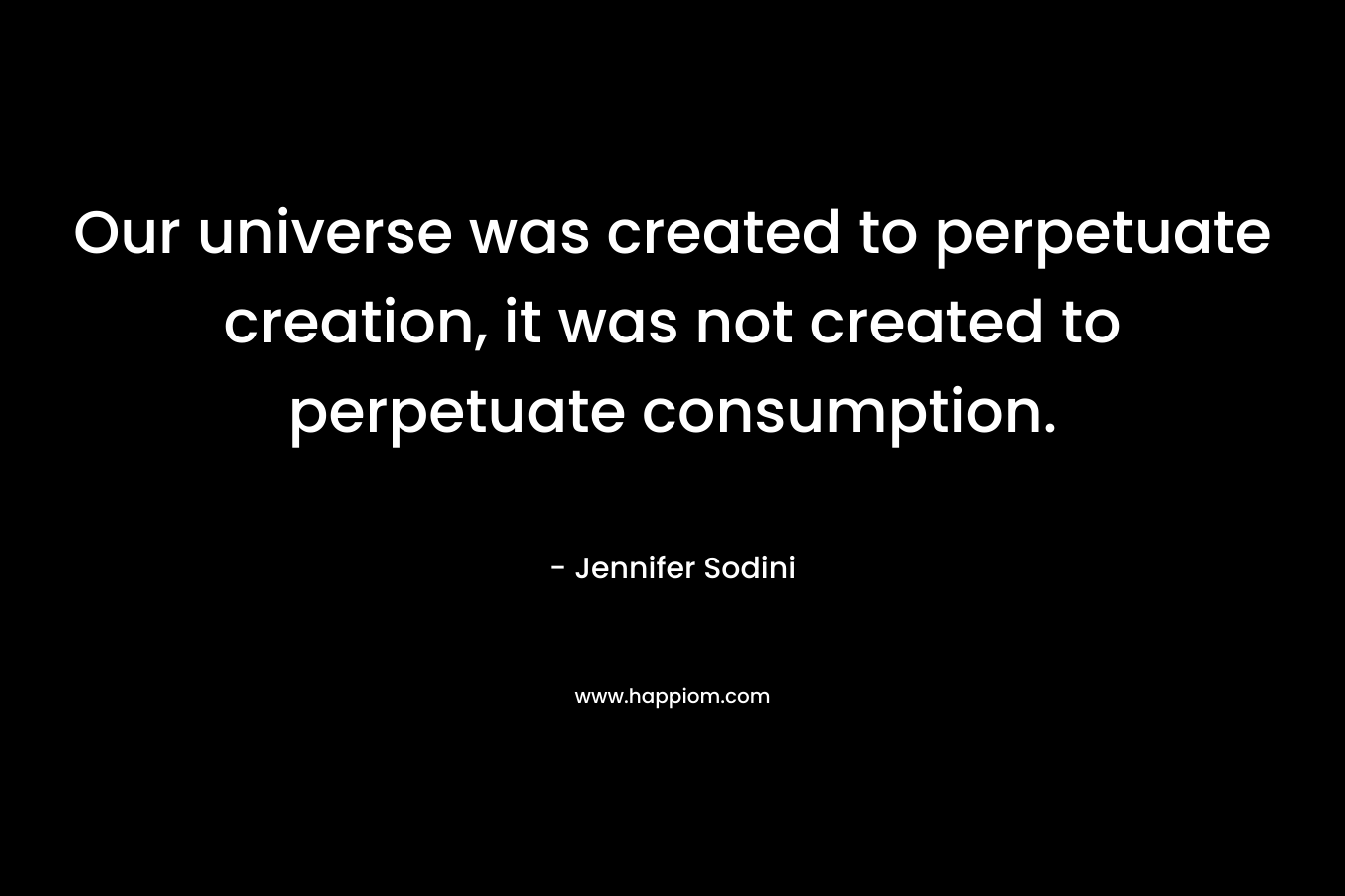 Our universe was created to perpetuate creation, it was not created to perpetuate consumption. – Jennifer Sodini