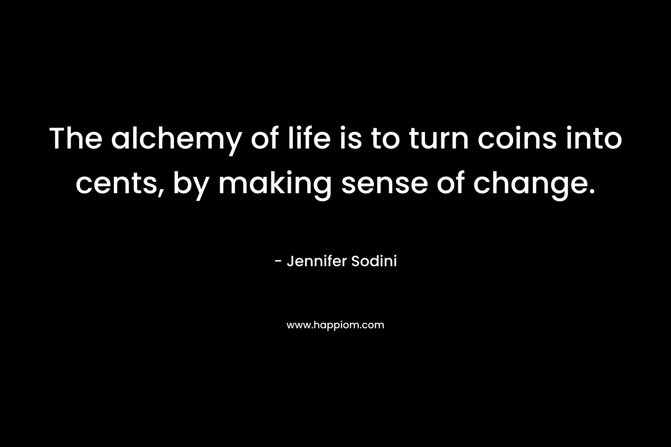 The alchemy of life is to turn coins into cents, by making sense of change. – Jennifer Sodini