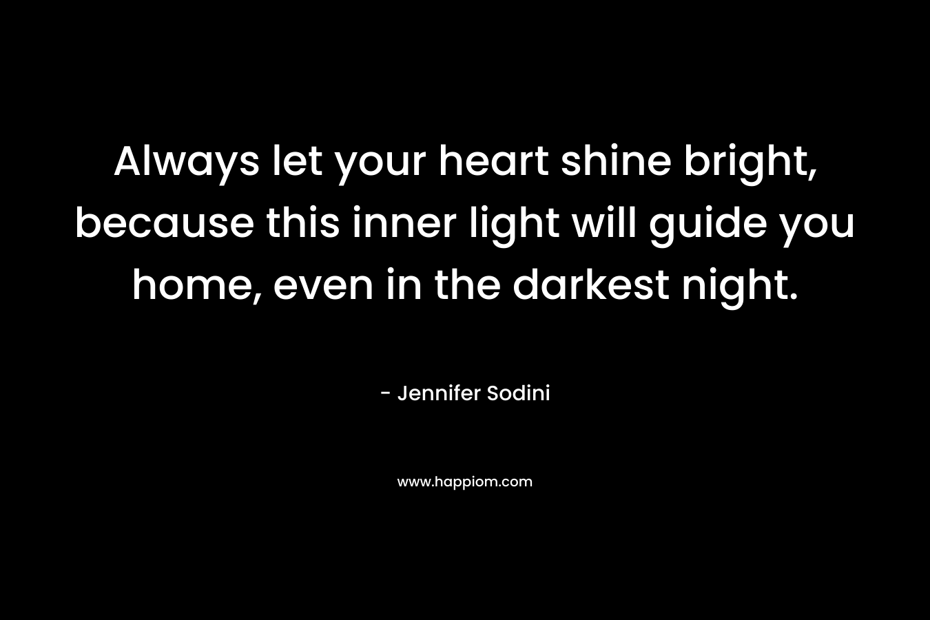 Always let your heart shine bright, because this inner light will guide you home, even in the darkest night.