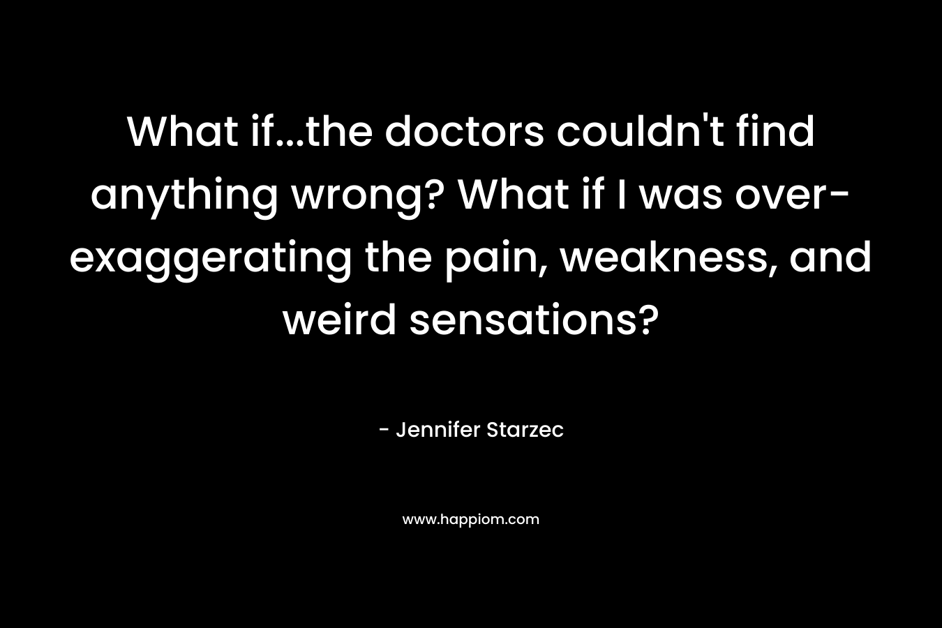 What if…the doctors couldn’t find anything wrong? What if I was over-exaggerating the pain, weakness, and weird sensations? – Jennifer Starzec