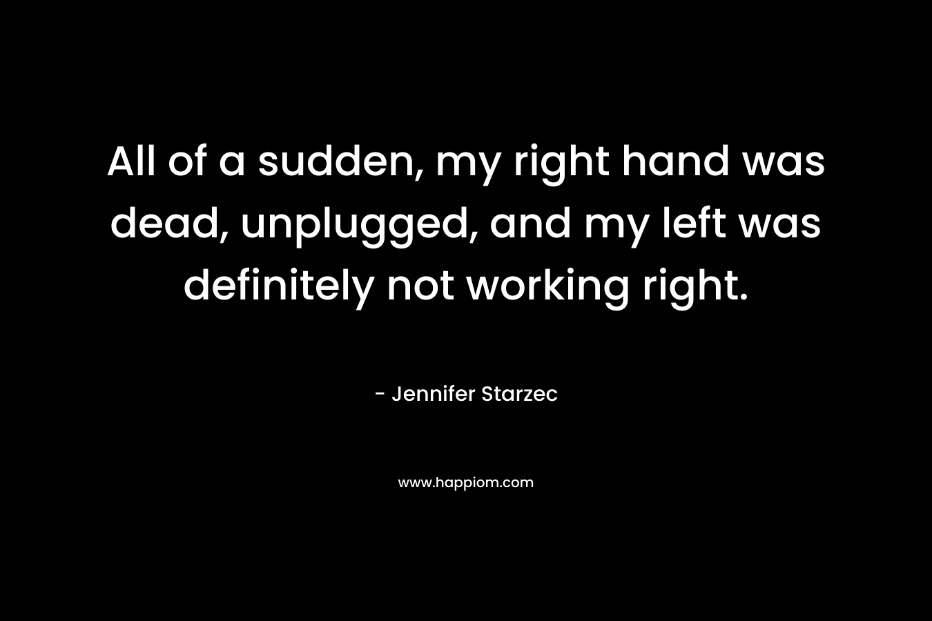 All of a sudden, my right hand was dead, unplugged, and my left was definitely not working right. – Jennifer Starzec