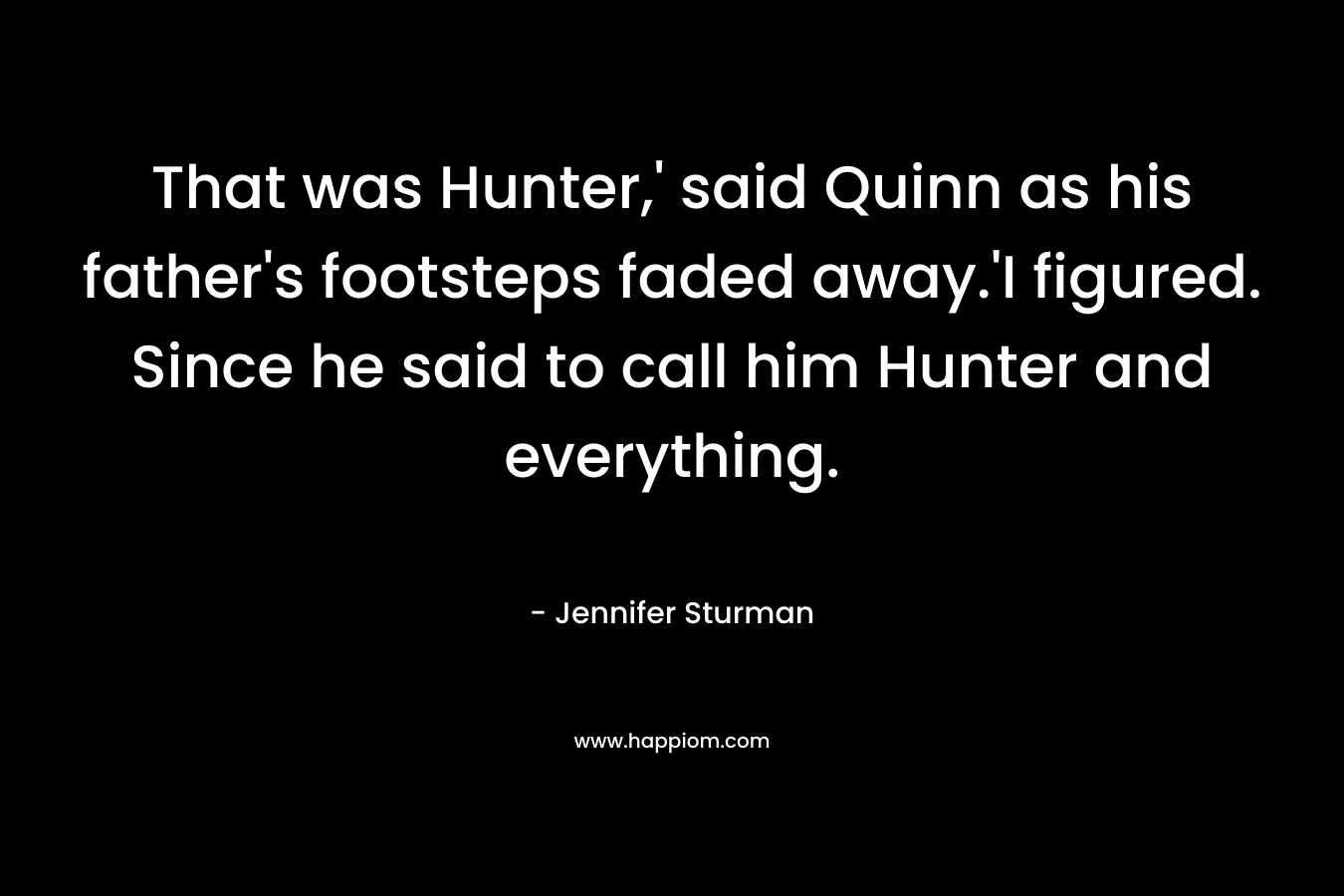 That was Hunter,’ said Quinn as his father’s footsteps faded away.’I figured. Since he said to call him Hunter and everything. – Jennifer Sturman