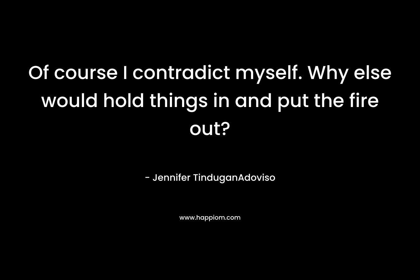 Of course I contradict myself. Why else would hold things in and put the fire out? – Jennifer TinduganAdoviso