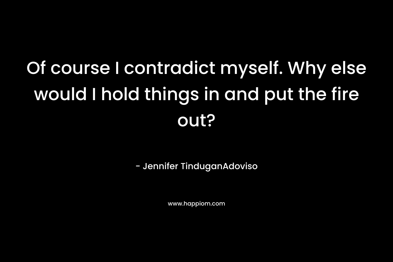 Of course I contradict myself. Why else would I hold things in and put the fire out? – Jennifer TinduganAdoviso