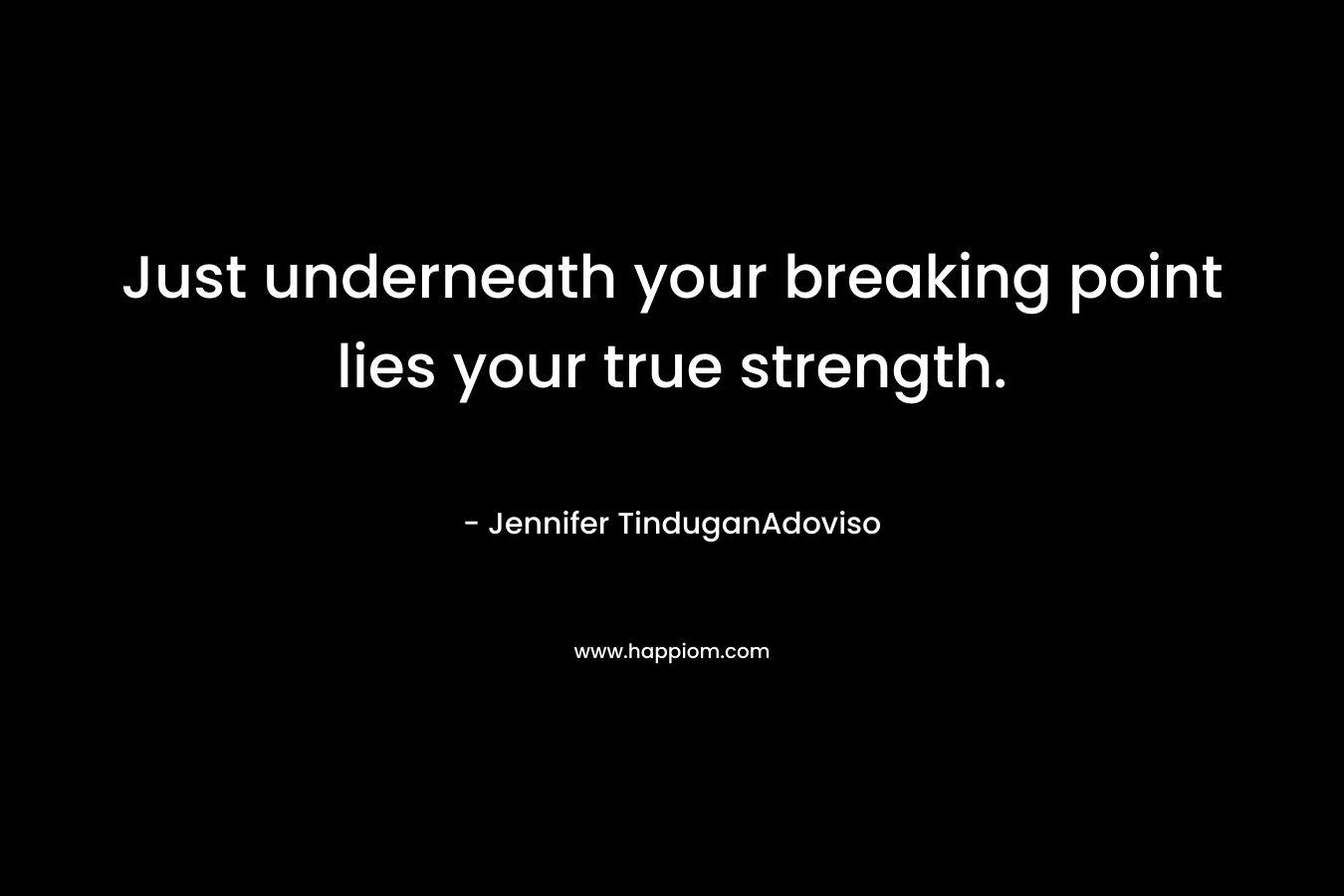 Just underneath your breaking point lies your true strength. – Jennifer TinduganAdoviso
