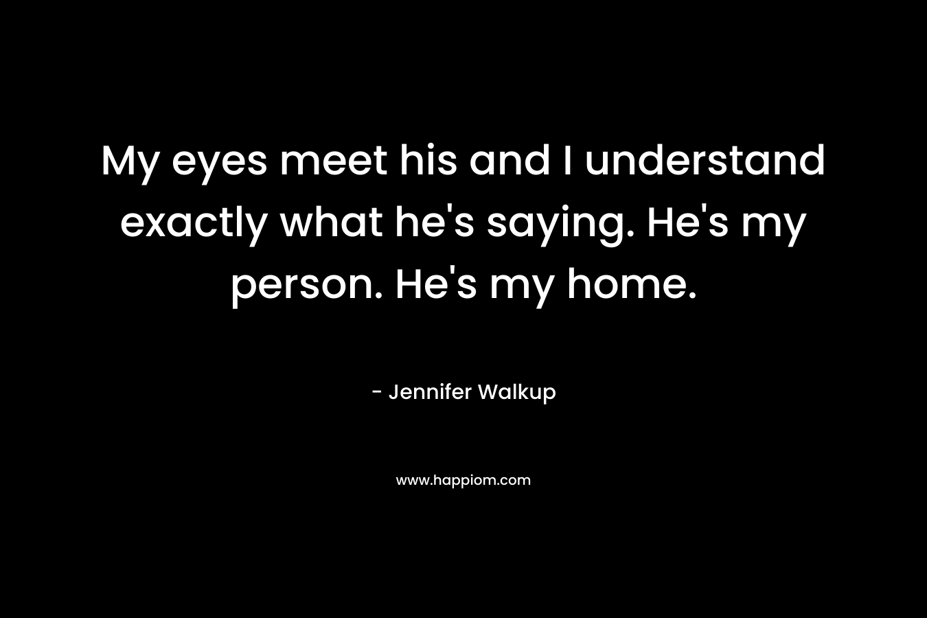 My eyes meet his and I understand exactly what he’s saying. He’s my person. He’s my home. – Jennifer Walkup