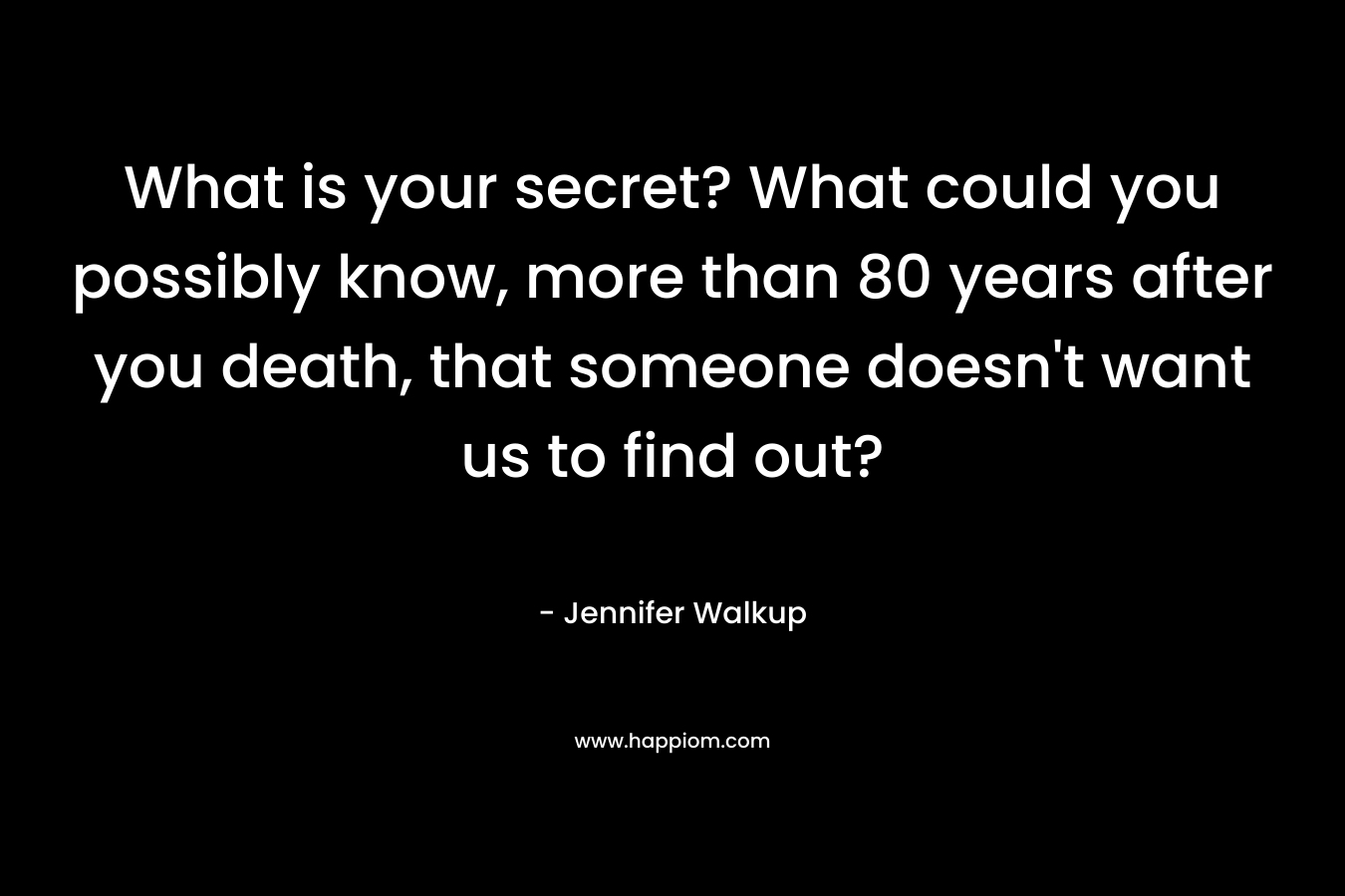 What is your secret? What could you possibly know, more than 80 years after you death, that someone doesn’t want us to find out? – Jennifer Walkup