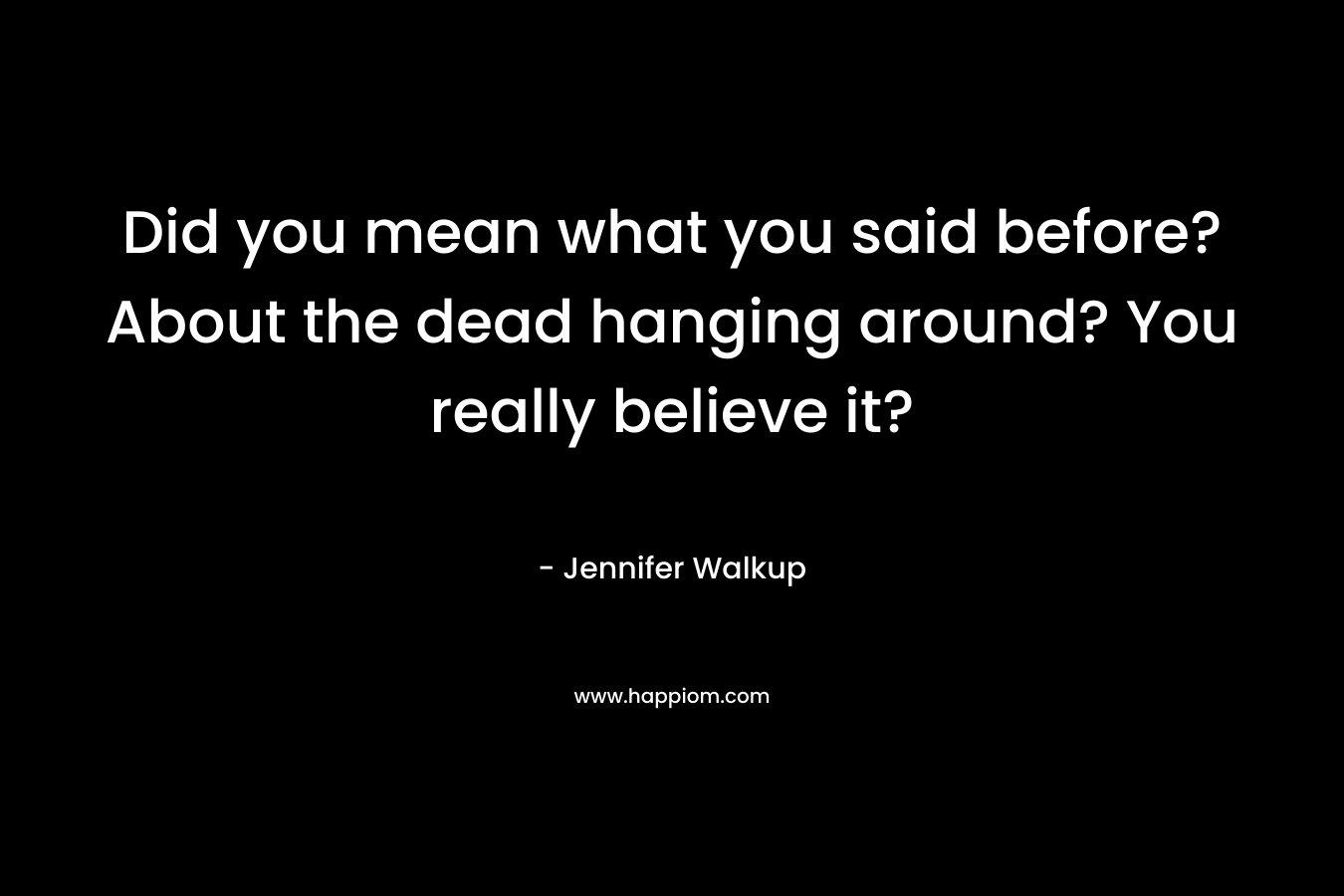 Did you mean what you said before? About the dead hanging around? You really believe it? – Jennifer Walkup