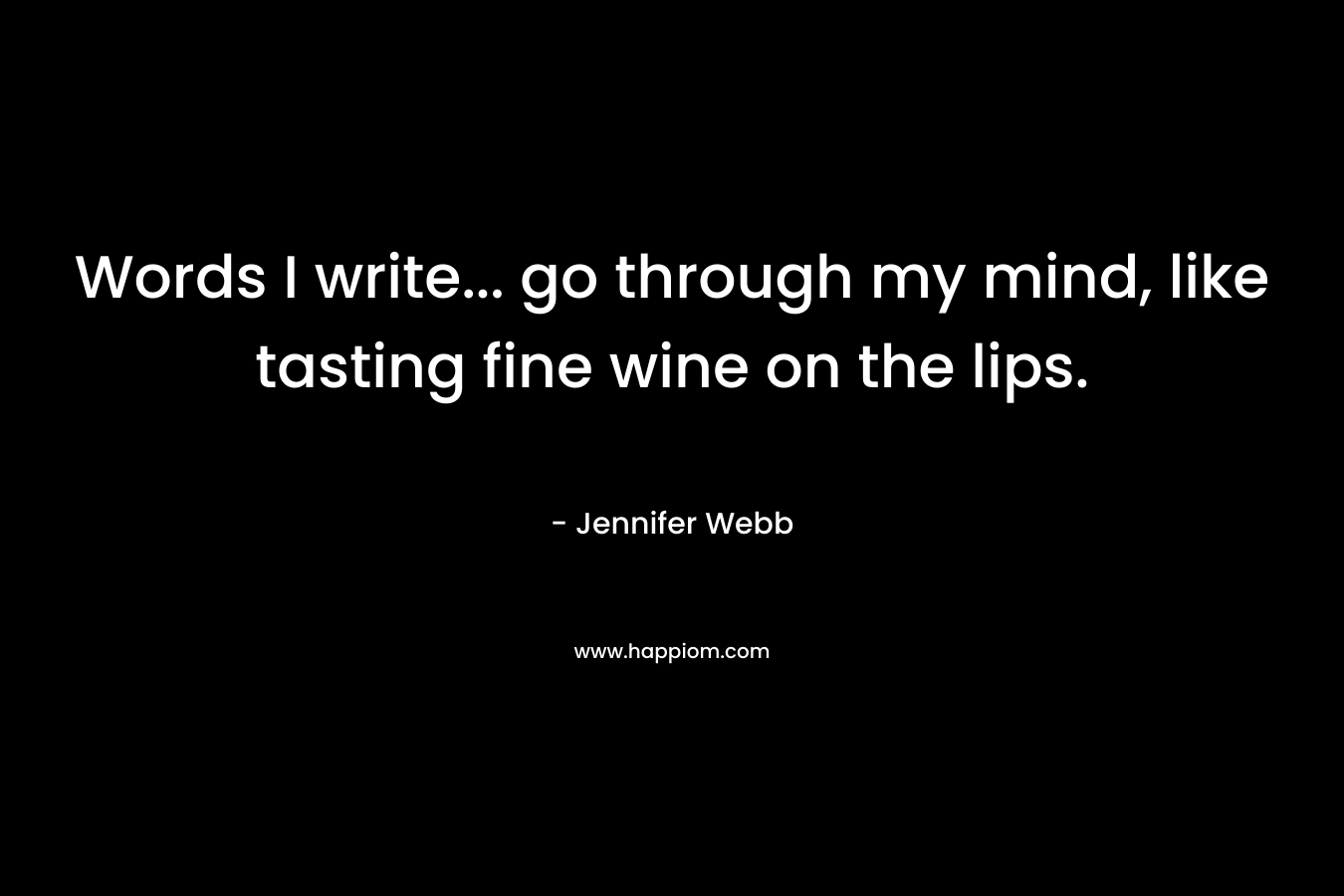 Words I write... go through my mind, like tasting fine wine on the lips.