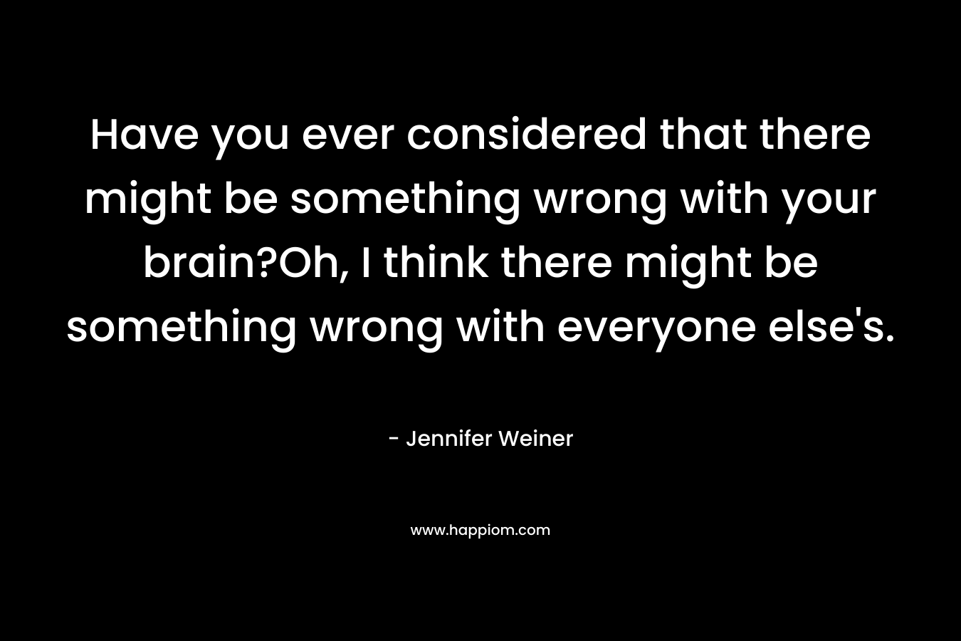 Have you ever considered that there might be something wrong with your brain?Oh, I think there might be something wrong with everyone else’s. – Jennifer Weiner