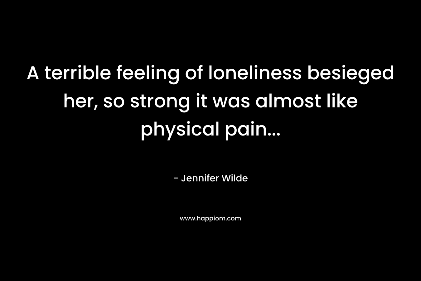 A terrible feeling of loneliness besieged her, so strong it was almost like physical pain… – Jennifer Wilde