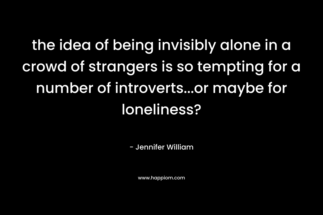 the idea of being invisibly alone in a crowd of strangers is so tempting for a number of introverts...or maybe for loneliness?