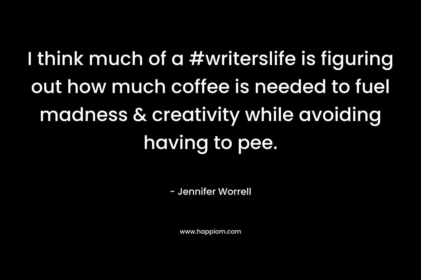 I think much of a #writerslife is figuring out how much coffee is needed to fuel madness & creativity while avoiding having to pee. – Jennifer Worrell
