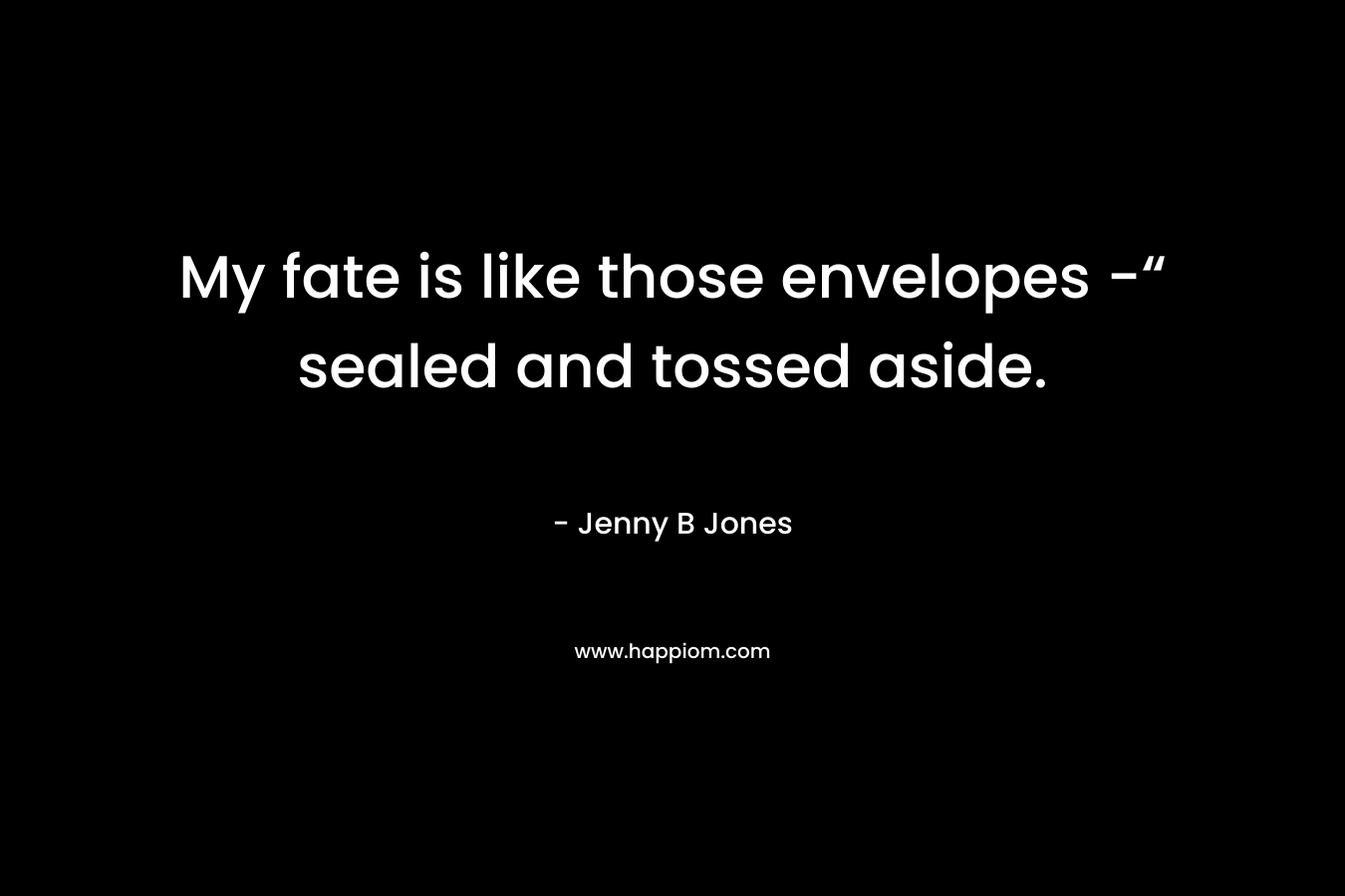 My fate is like those envelopes -“ sealed and tossed aside. – Jenny B Jones
