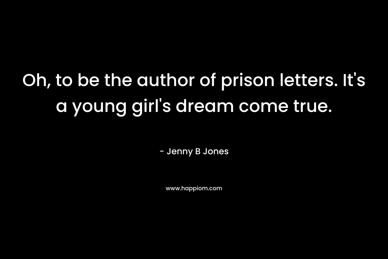 Oh, to be the author of prison letters. It’s a young girl’s dream come true. – Jenny B Jones