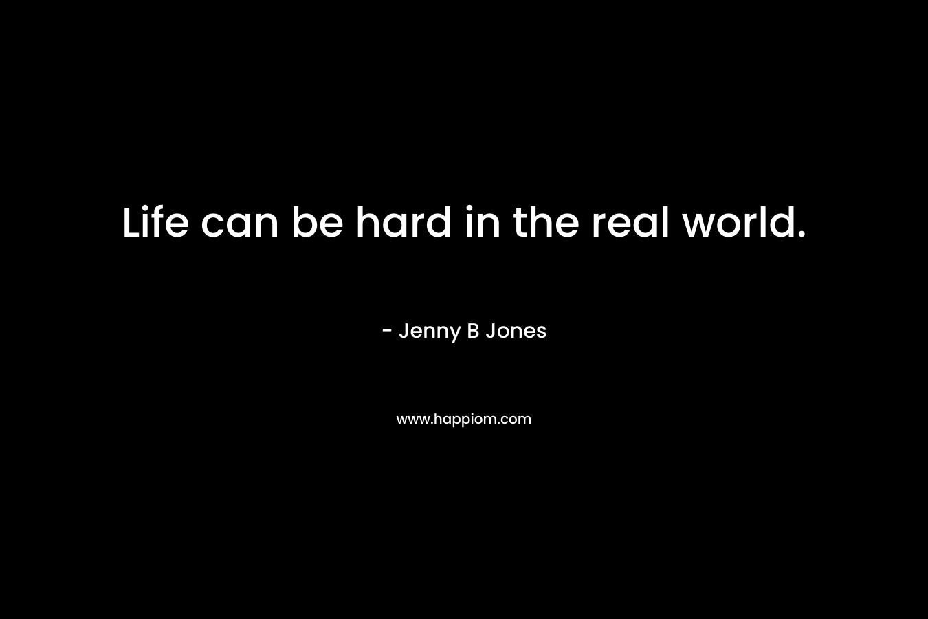 Life can be hard in the real world. – Jenny B Jones