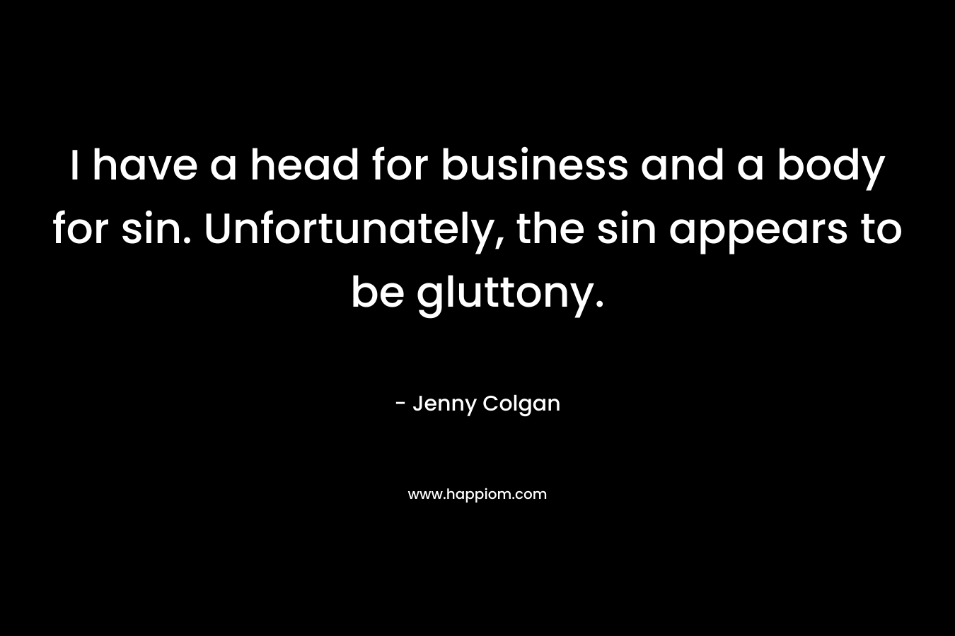 I have a head for business and a body for sin. Unfortunately, the sin appears to be gluttony. – Jenny Colgan