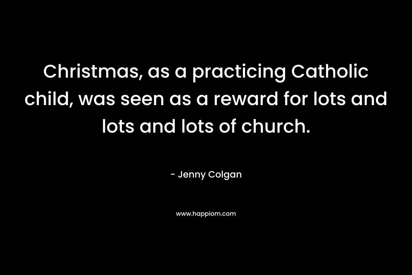 Christmas, as a practicing Catholic child, was seen as a reward for lots and lots and lots of church. – Jenny Colgan