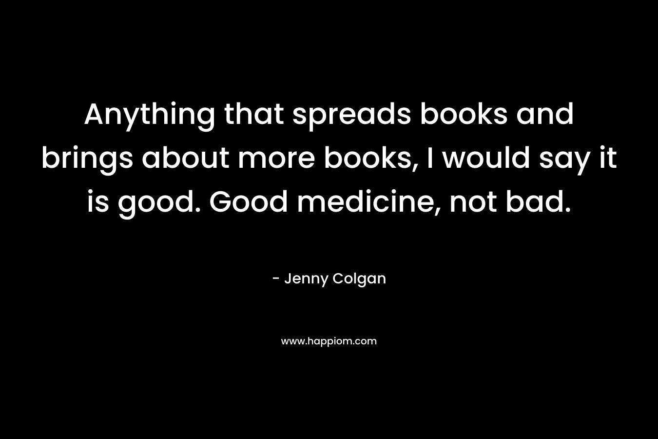 Anything that spreads books and brings about more books, I would say it is good. Good medicine, not bad.