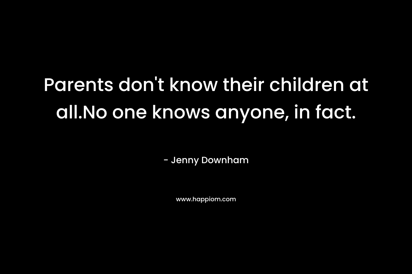 Parents don't know their children at all.No one knows anyone, in fact.