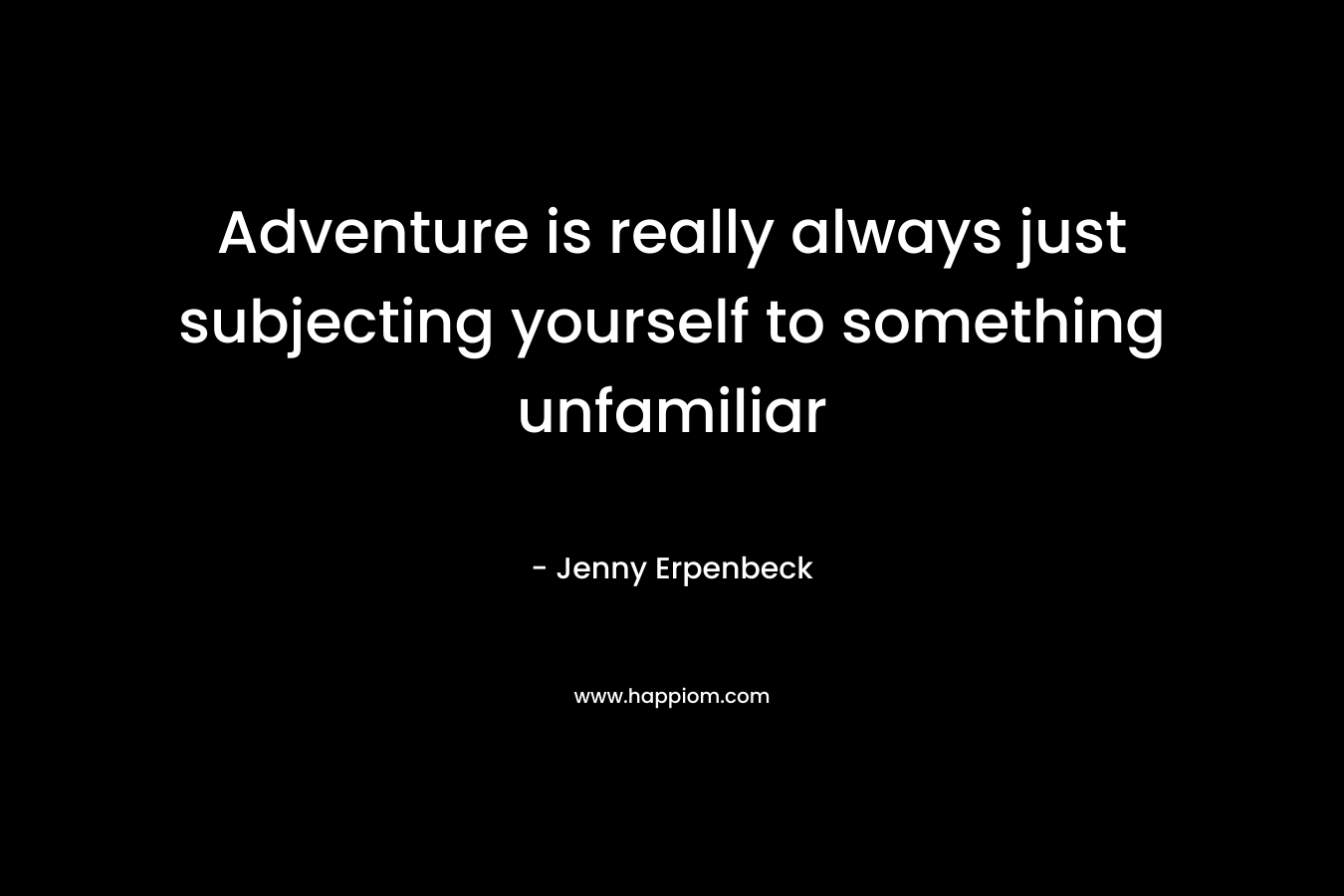 Adventure is really always just subjecting yourself to something unfamiliar – Jenny Erpenbeck