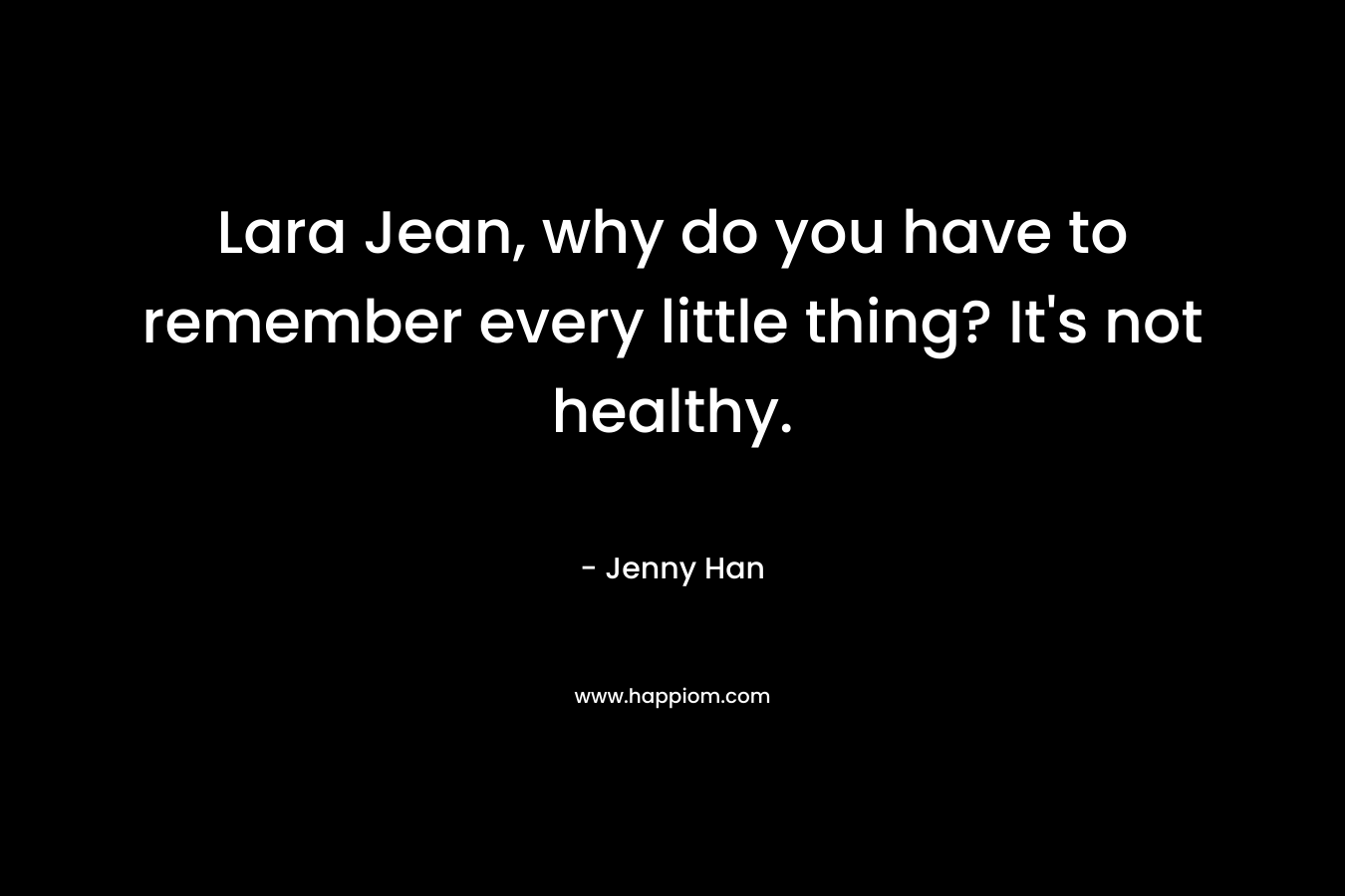 Lara Jean, why do you have to remember every little thing? It’s not healthy. – Jenny Han