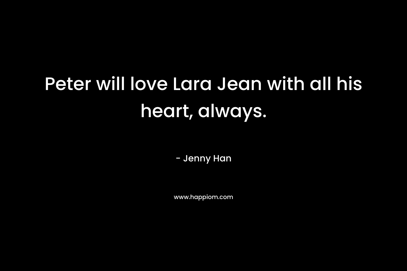 Peter will love Lara Jean with all his heart, always. – Jenny Han