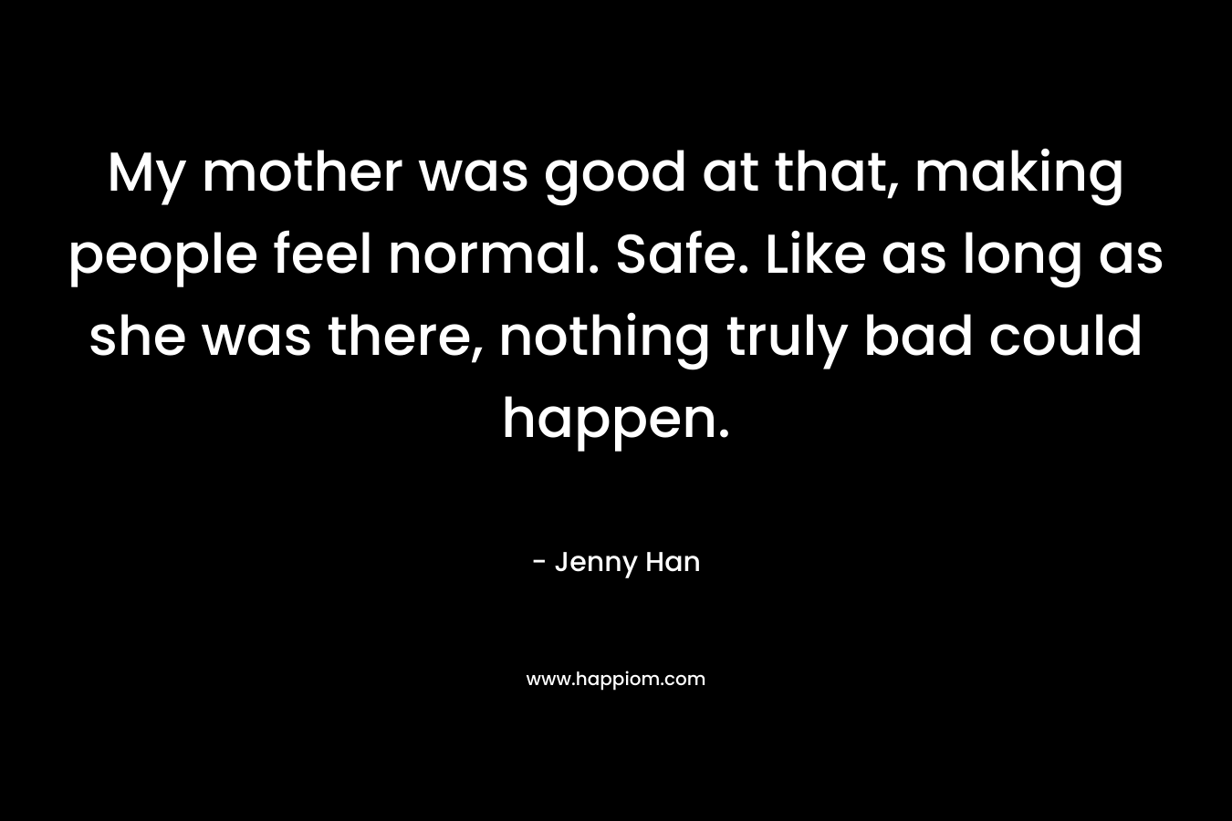 My mother was good at that, making people feel normal. Safe. Like as long as she was there, nothing truly bad could happen.