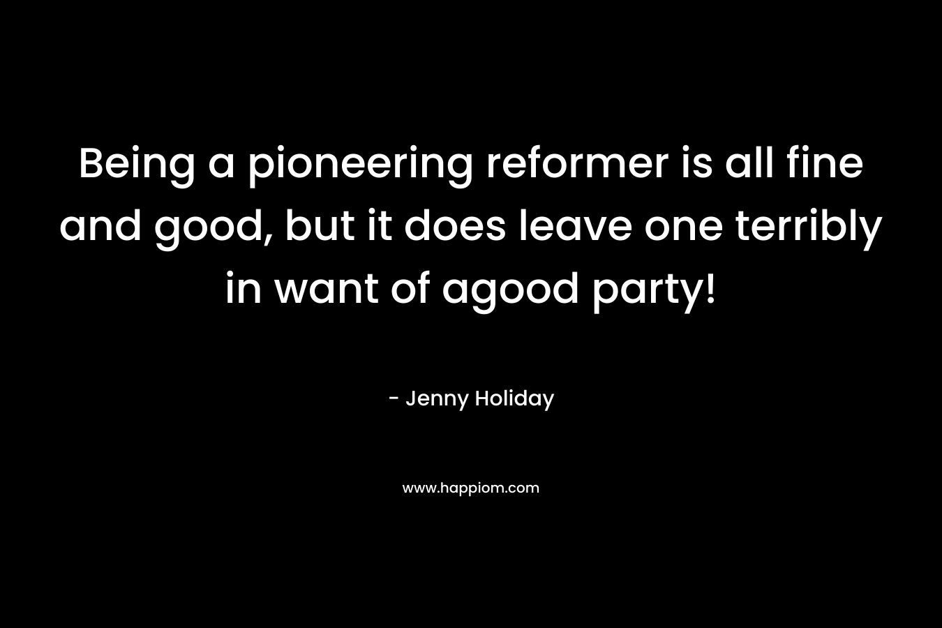 Being a pioneering reformer is all fine and good, but it does leave one terribly in want of agood party!