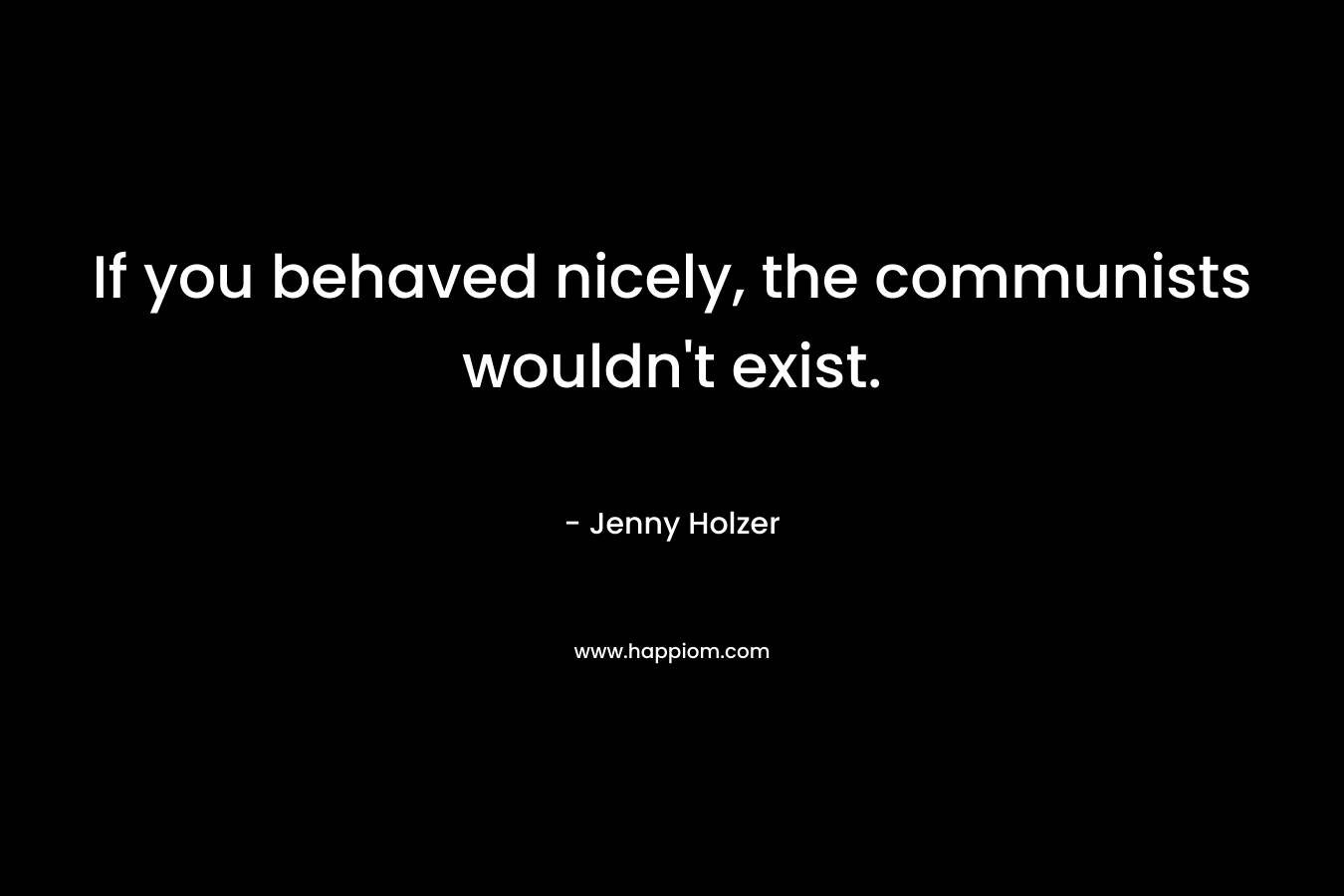 If you behaved nicely, the communists wouldn’t exist. – Jenny Holzer