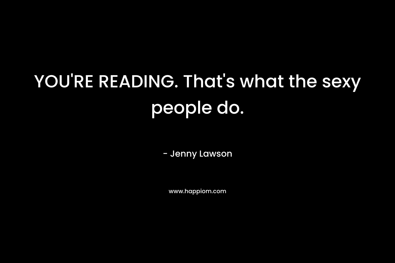 YOU’RE READING. That’s what the sexy people do. – Jenny  Lawson
