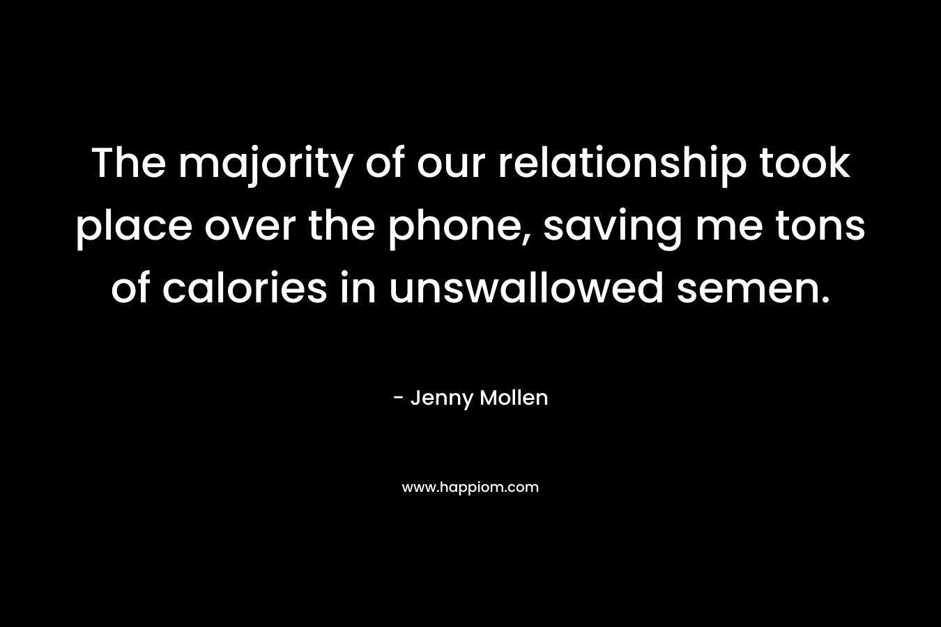 The majority of our relationship took place over the phone, saving me tons of calories in unswallowed semen. – Jenny Mollen