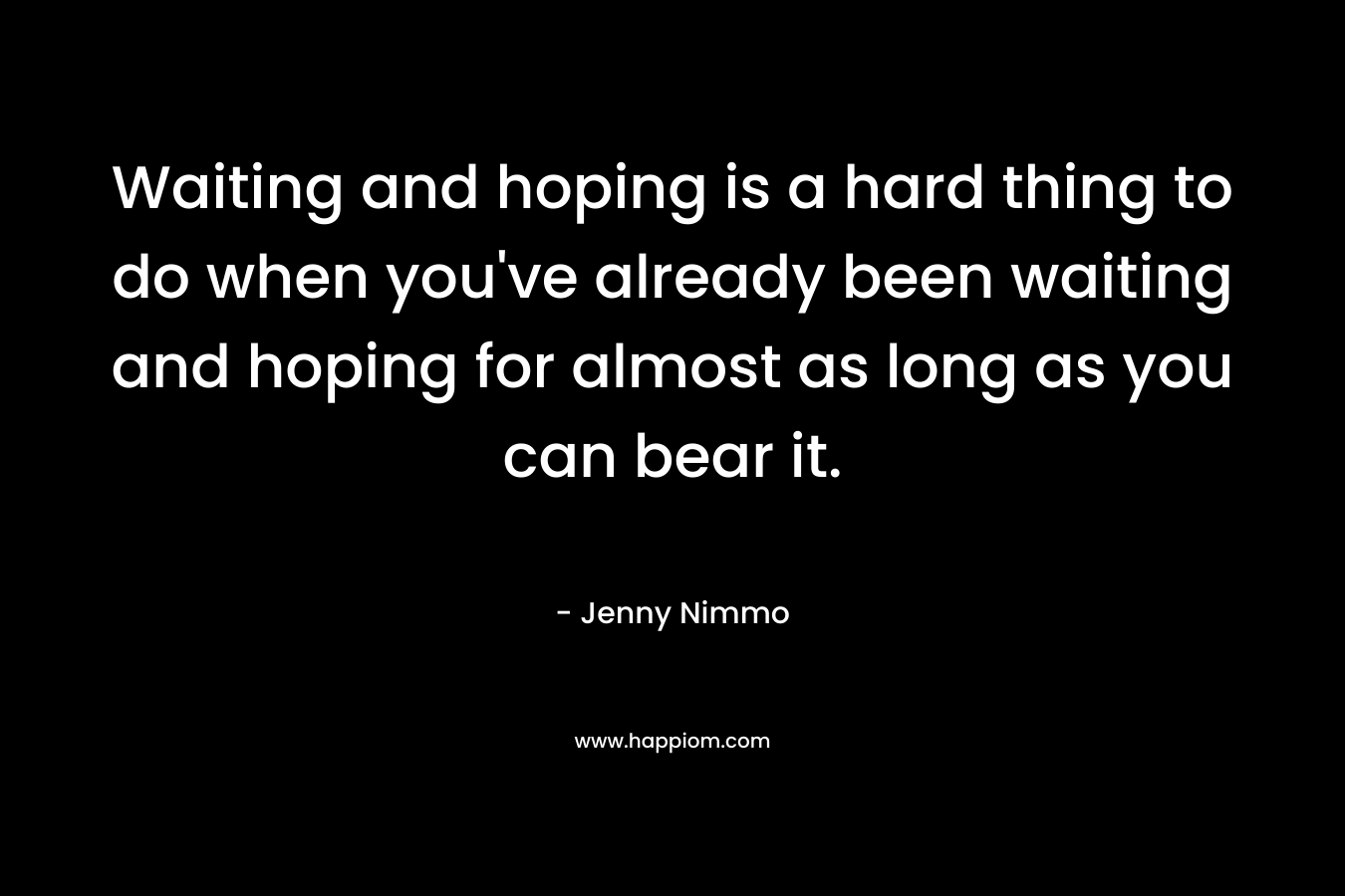 Waiting and hoping is a hard thing to do when you’ve already been waiting and hoping for almost as long as you can bear it. – Jenny Nimmo
