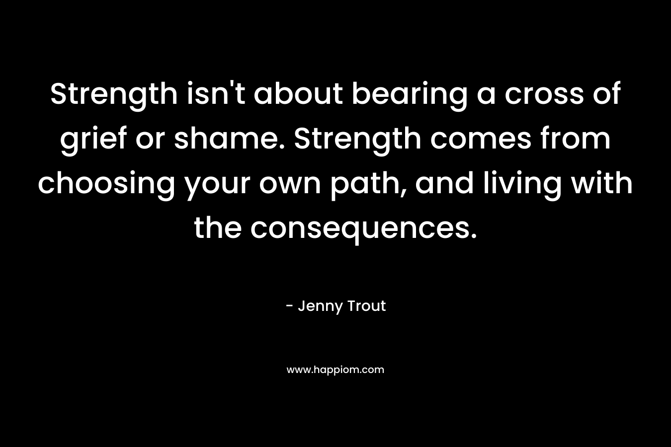 Strength isn't about bearing a cross of grief or shame. Strength comes from choosing your own path, and living with the consequences.