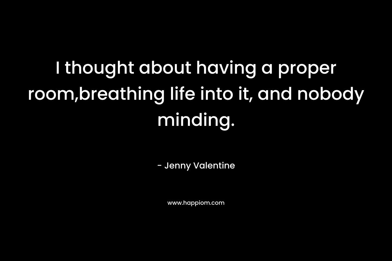 I thought about having a proper room,breathing life into it, and nobody minding. – Jenny Valentine
