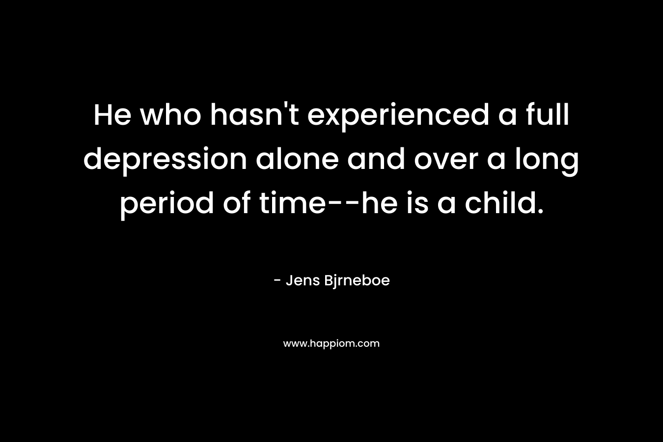 He who hasn't experienced a full depression alone and over a long period of time--he is a child.