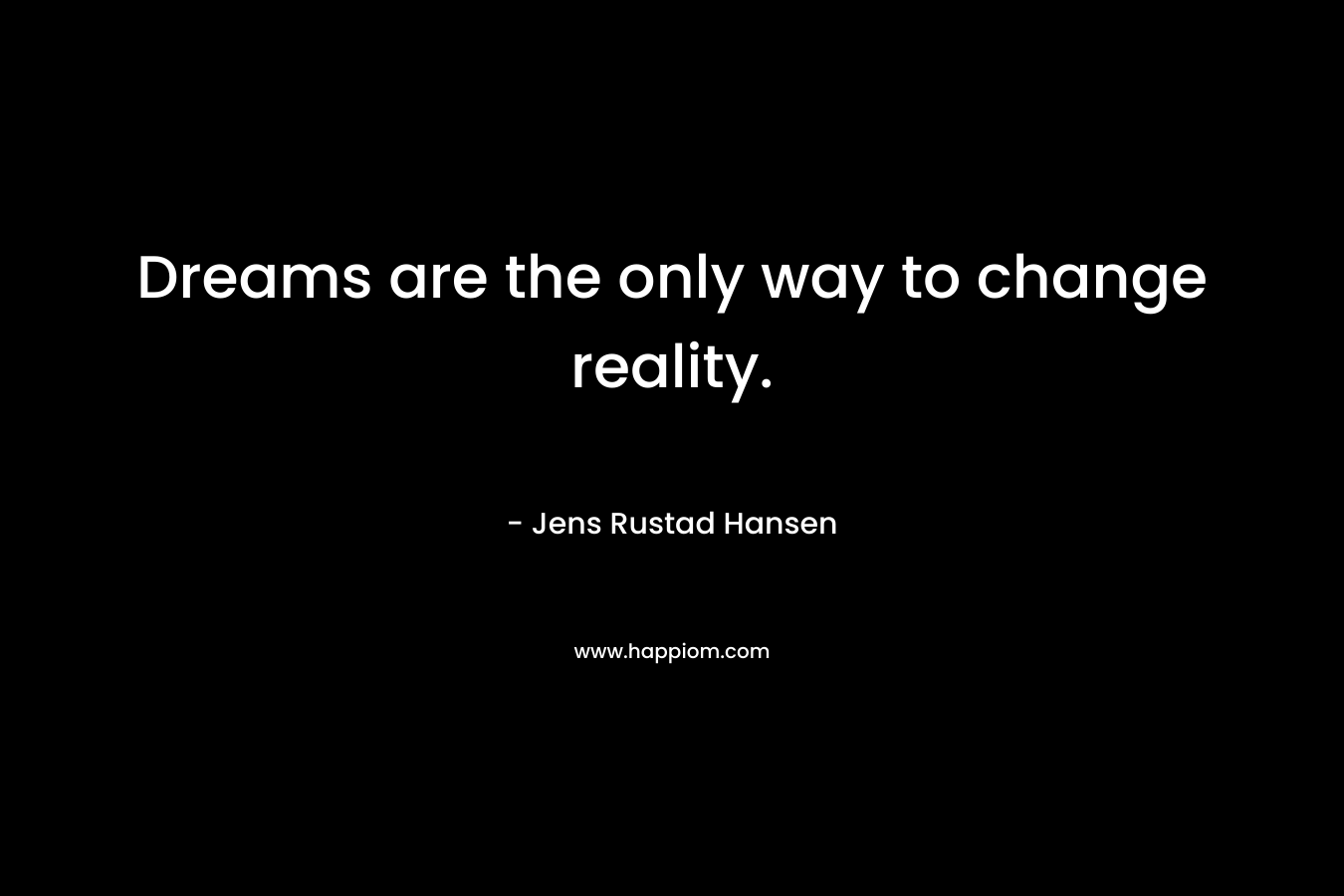 Dreams are the only way to change reality.