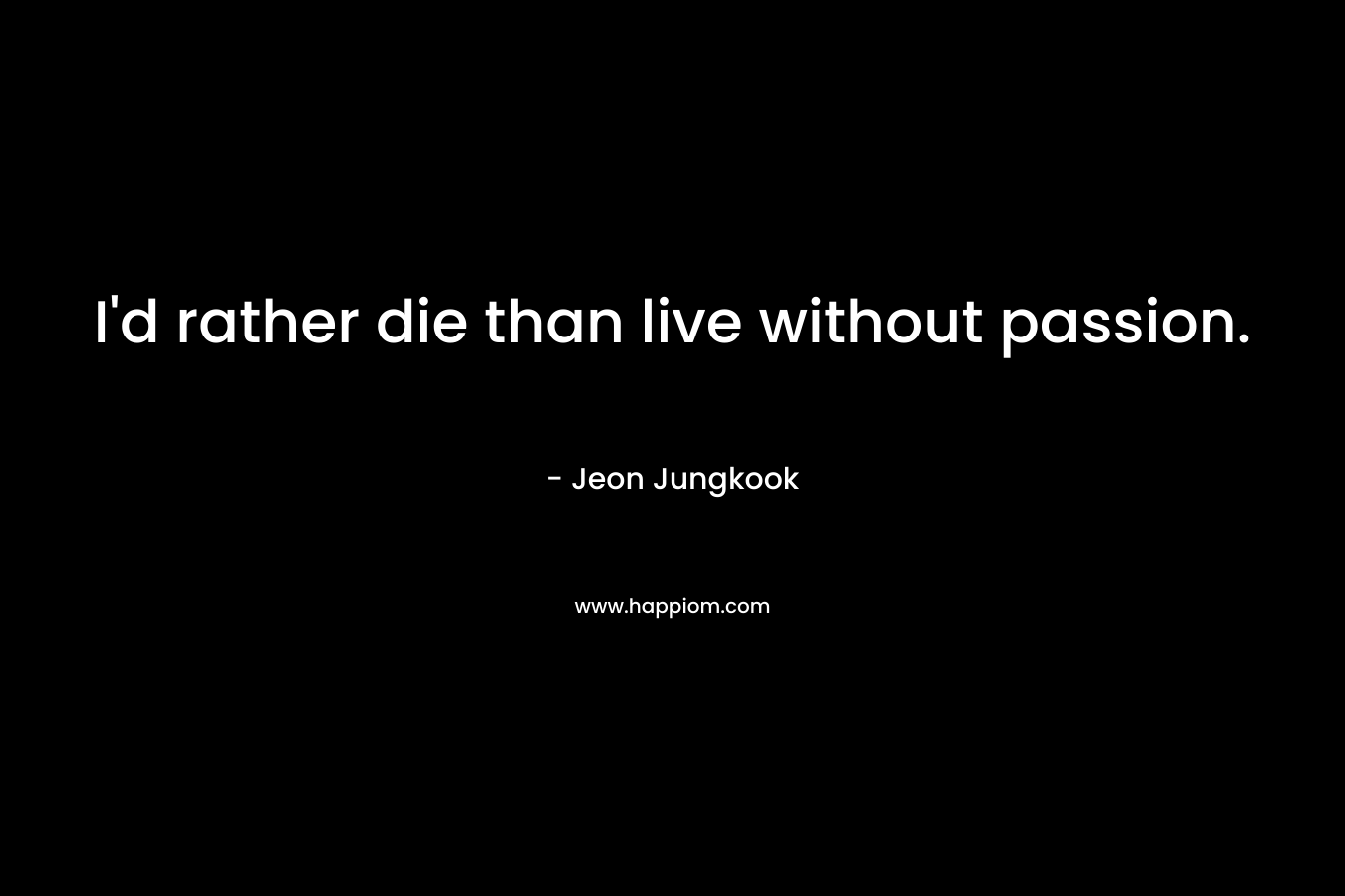 I'd rather die than live without passion.