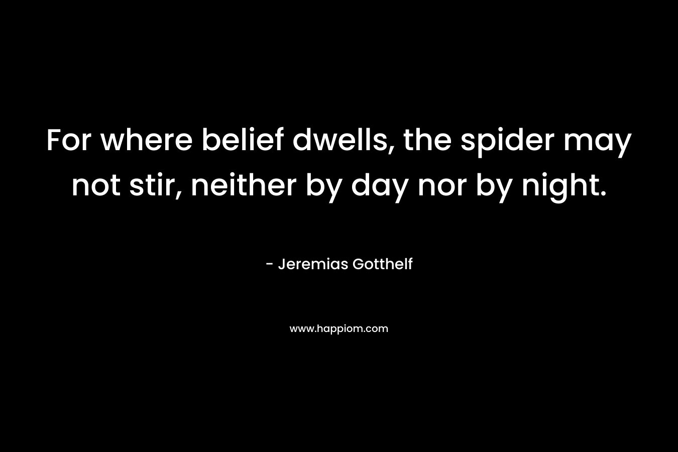 For where belief dwells, the spider may not stir, neither by day nor by night.