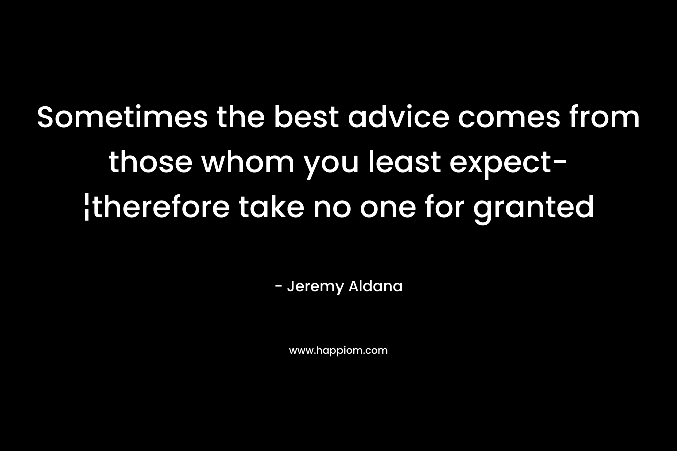 Sometimes the best advice comes from those whom you least expect-¦therefore take no one for granted