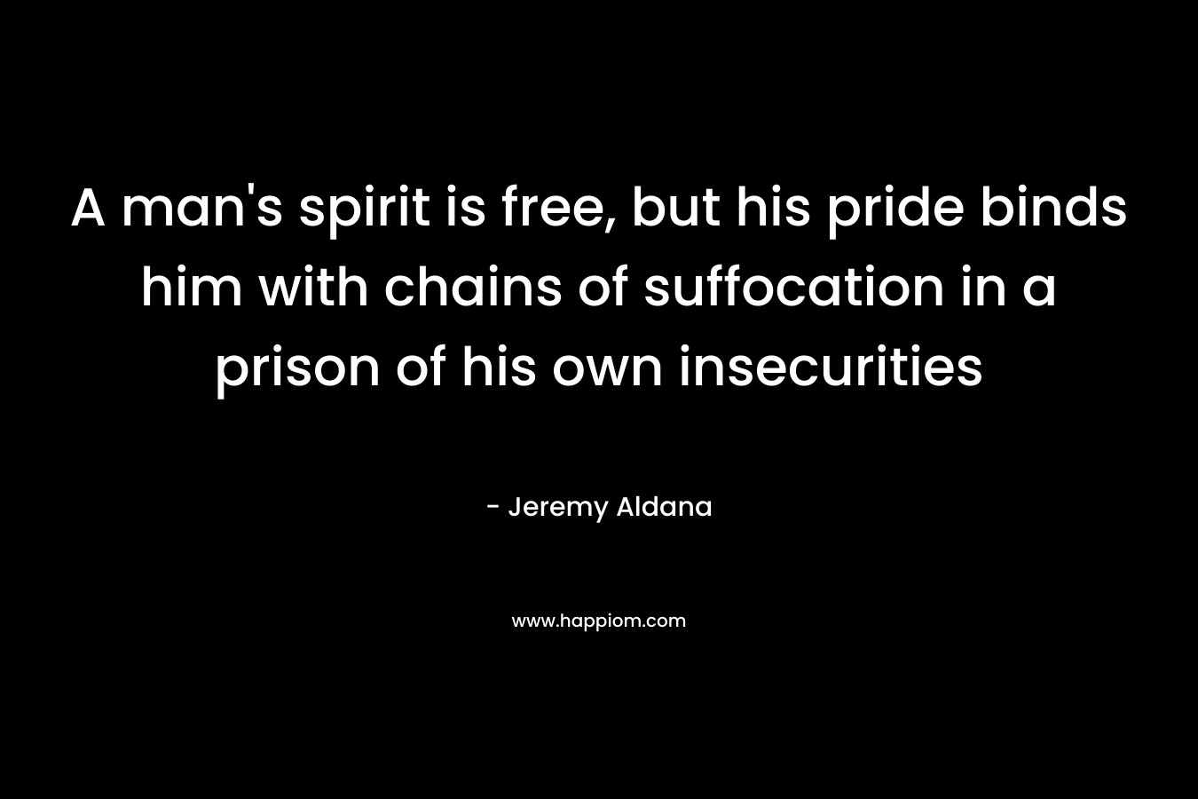 A man's spirit is free, but his pride binds him with chains of suffocation in a prison of his own insecurities
