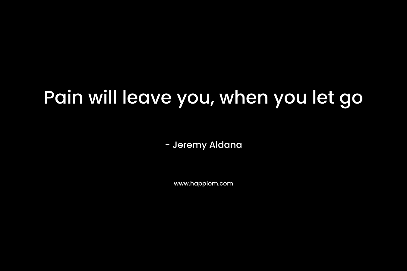 Pain will leave you, when you let go
