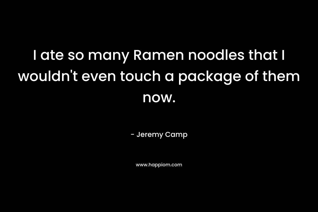 I ate so many Ramen noodles that I wouldn’t even touch a package of them now. – Jeremy Camp