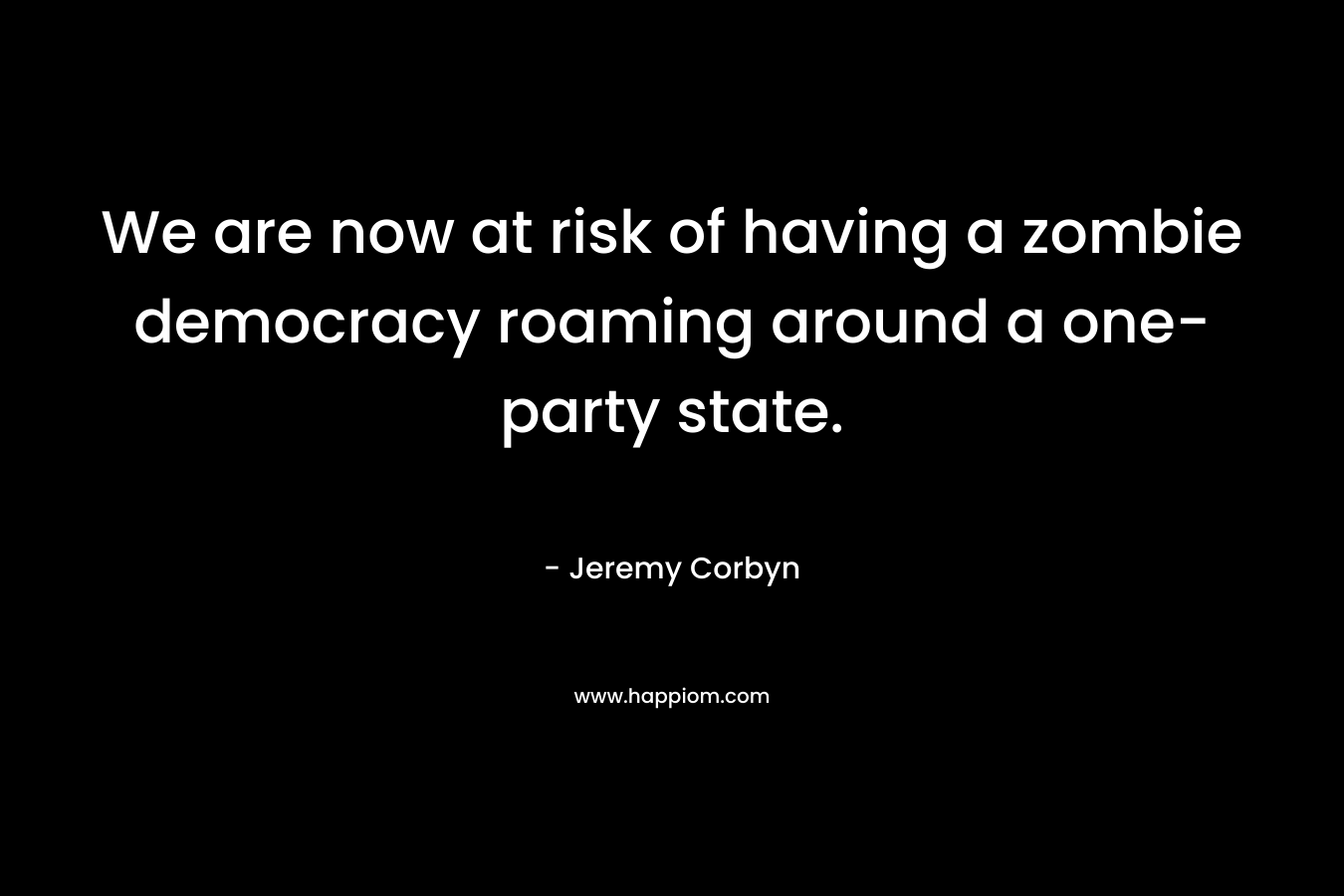 We are now at risk of having a zombie democracy roaming around a one-party state. – Jeremy Corbyn