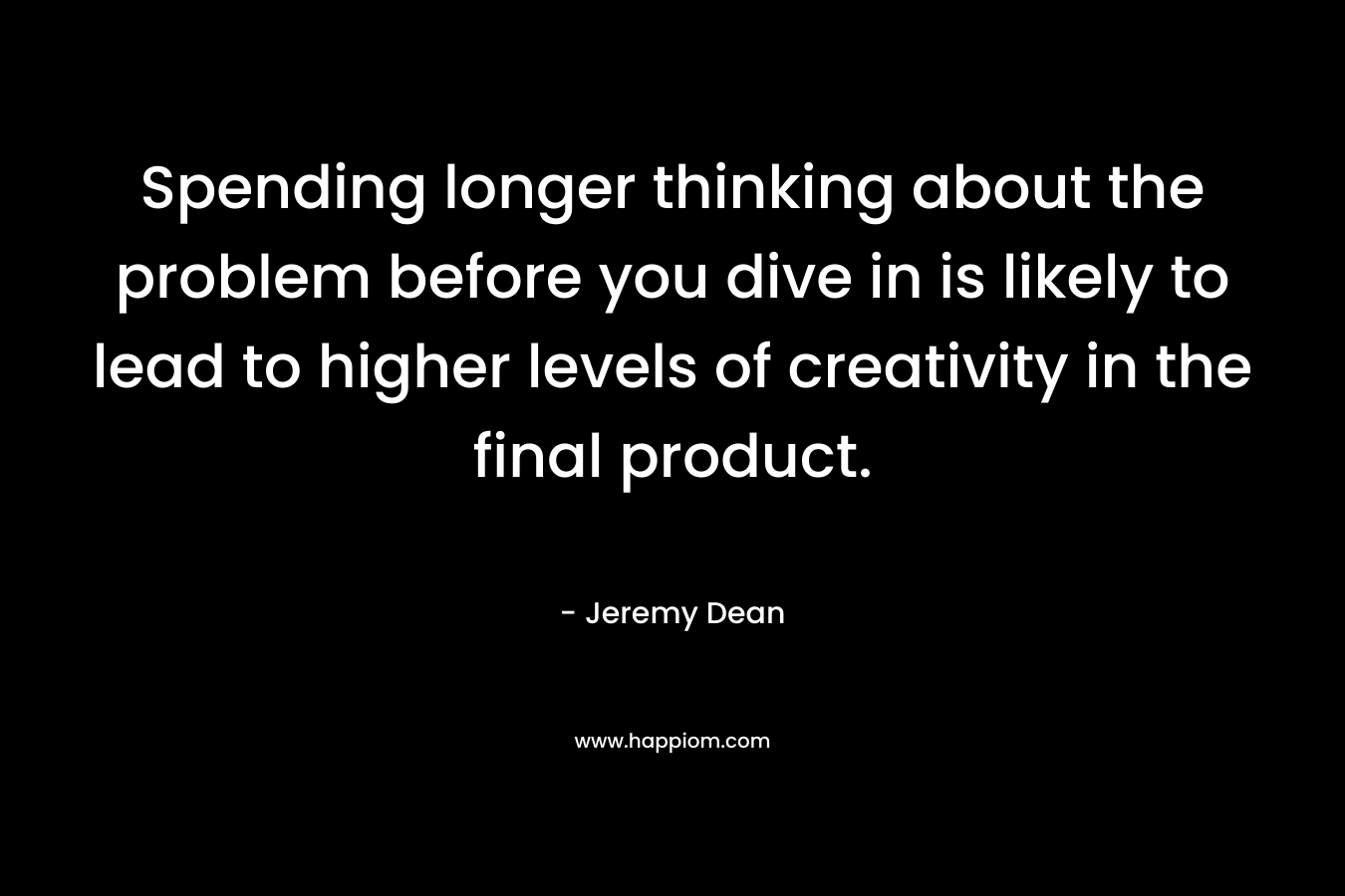 Spending longer thinking about the problem before you dive in is likely to lead to higher levels of creativity in the final product.